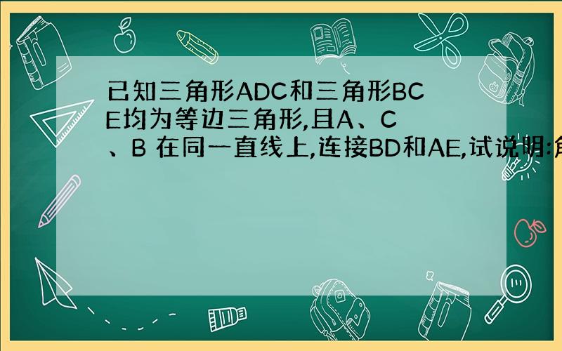 已知三角形ADC和三角形BCE均为等边三角形,且A、C 、B 在同一直线上,连接BD和AE,试说明:角BAE=叫BDC,