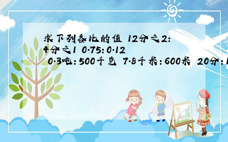 求下列各比的值 12分之2：4分之1 0.75：0.12 0.3吨：500千克 7.8千米：600米 20分：1.2时