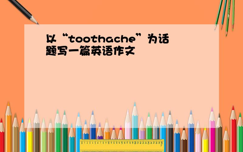 以“toothache”为话题写一篇英语作文