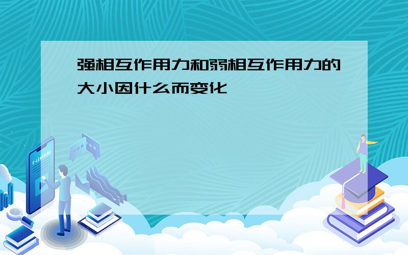 强相互作用力和弱相互作用力的大小因什么而变化