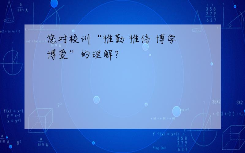 您对校训“惟勤 惟信 博学 博爱”的理解?