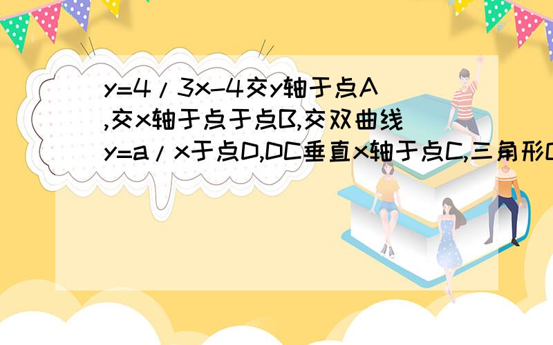 y=4/3x-4交y轴于点A,交x轴于点于点B,交双曲线y=a/x于点D,DC垂直x轴于点C,三角形OAB面积:BCD为