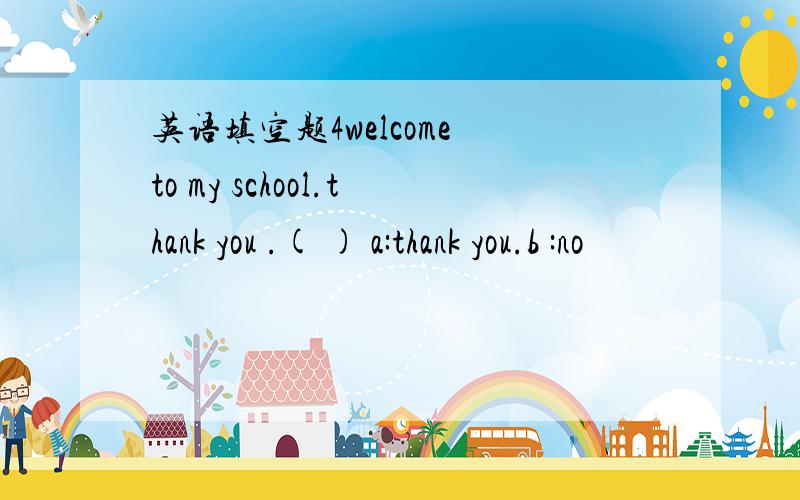 英语填空题4welcome to my school.thank you .( ) a:thank you.b :no