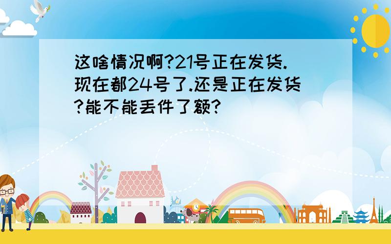 这啥情况啊?21号正在发货.现在都24号了.还是正在发货?能不能丢件了额?