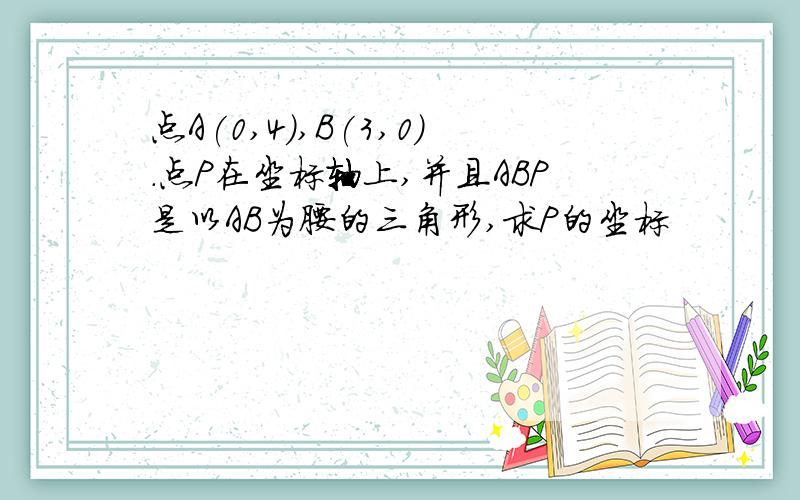 点A(0,4),B(3,0).点P在坐标轴上,并且ABP是以AB为腰的三角形,求P的坐标