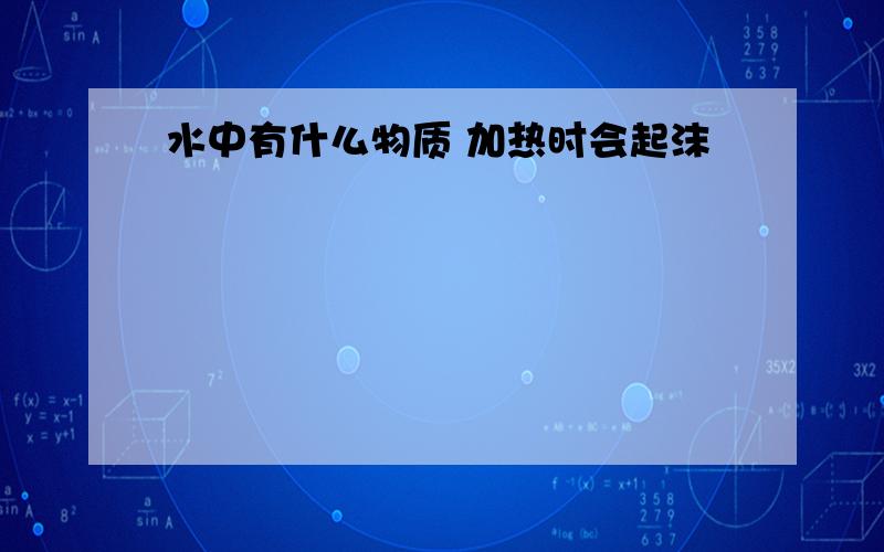 水中有什么物质 加热时会起沫