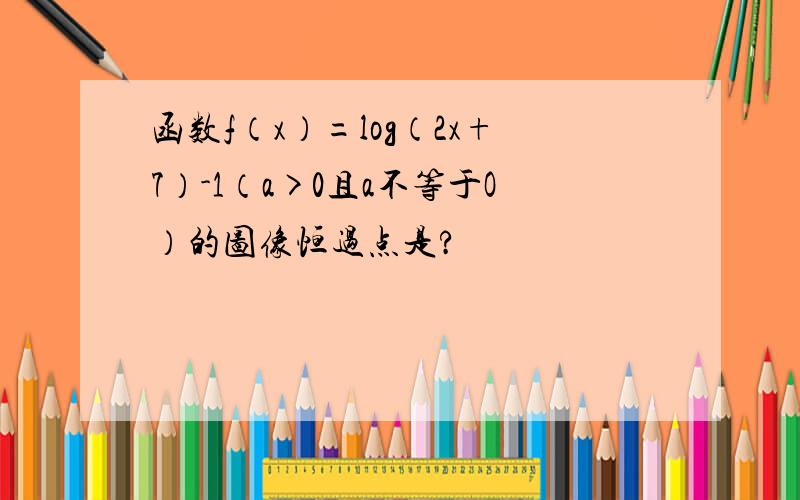 函数f（x）=log（2x+7）-1（a>0且a不等于O）的图像恒过点是?