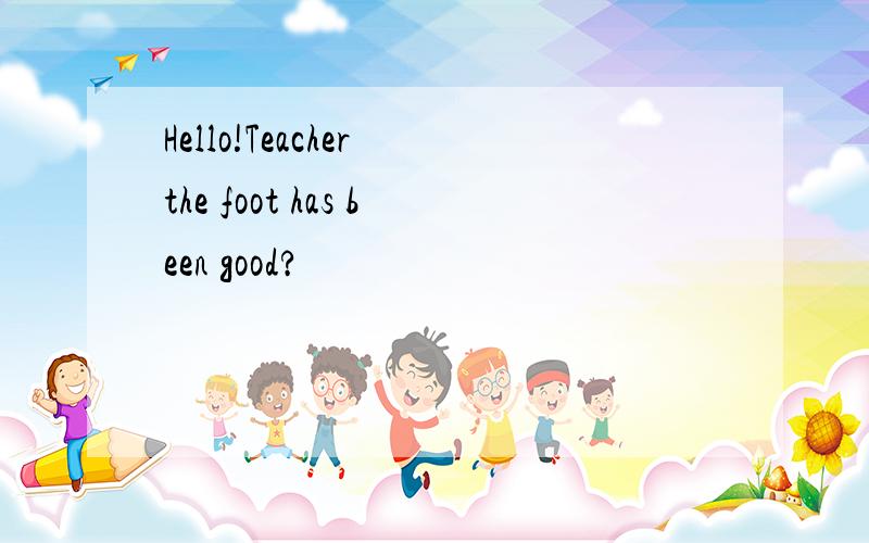 Hello!Teacher the foot has been good?