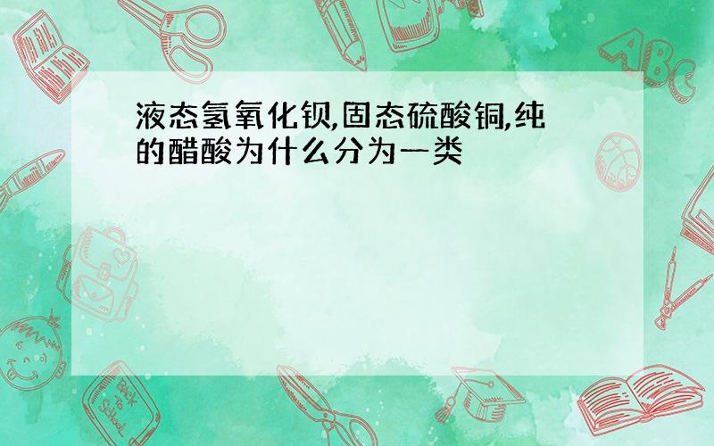 液态氢氧化钡,固态硫酸铜,纯的醋酸为什么分为一类