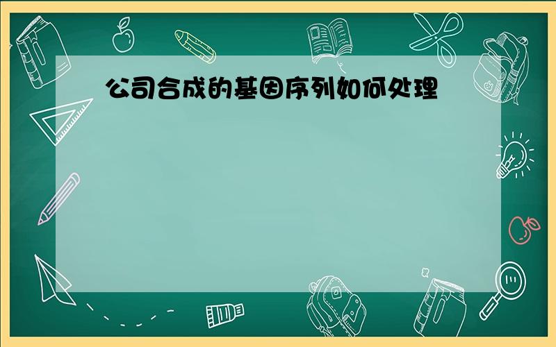 公司合成的基因序列如何处理