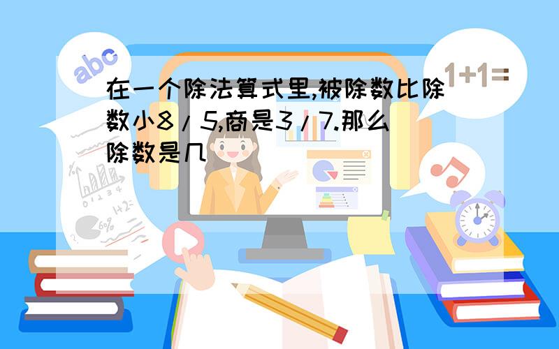 在一个除法算式里,被除数比除数小8/5,商是3/7.那么除数是几