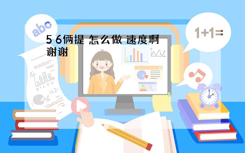 5 6俩提 怎么做 速度啊 谢谢