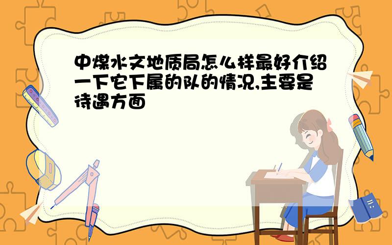 中煤水文地质局怎么样最好介绍一下它下属的队的情况,主要是待遇方面