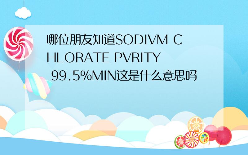 哪位朋友知道SODIVM CHLORATE PVRITY 99.5%MIN这是什么意思吗