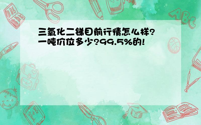 三氧化二锑目前行情怎么样? 一吨价位多少?99.5%的!