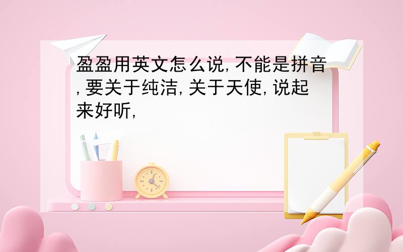 盈盈用英文怎么说,不能是拼音,要关于纯洁,关于天使,说起来好听,