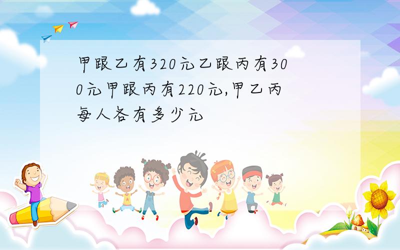 甲跟乙有320元乙跟丙有300元甲跟丙有220元,甲乙丙每人各有多少元