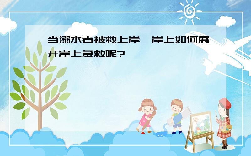 当溺水者被救上岸,岸上如何展开岸上急救呢?