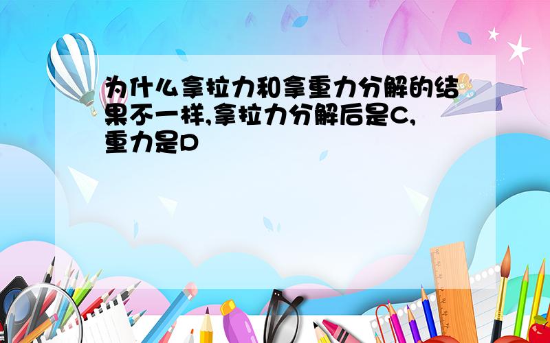 为什么拿拉力和拿重力分解的结果不一样,拿拉力分解后是C,重力是D