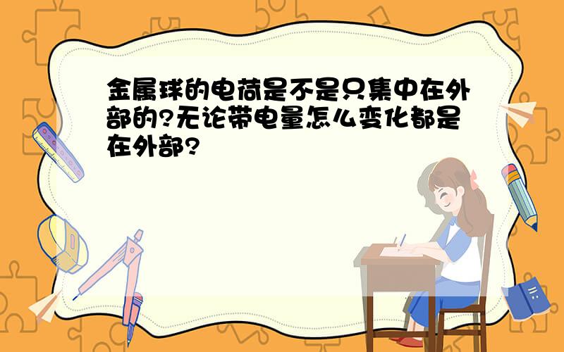 金属球的电荷是不是只集中在外部的?无论带电量怎么变化都是在外部?