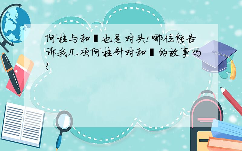 阿桂与和珅也是对头!哪位能告诉我几项阿桂针对和珅的故事吗?