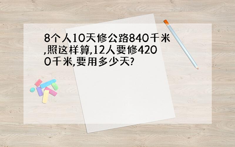 8个人10天修公路840千米,照这样算,12人要修4200千米,要用多少天?