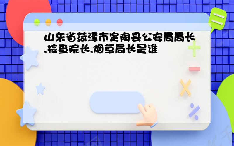 山东省菏泽市定陶县公安局局长,检查院长,烟草局长是谁