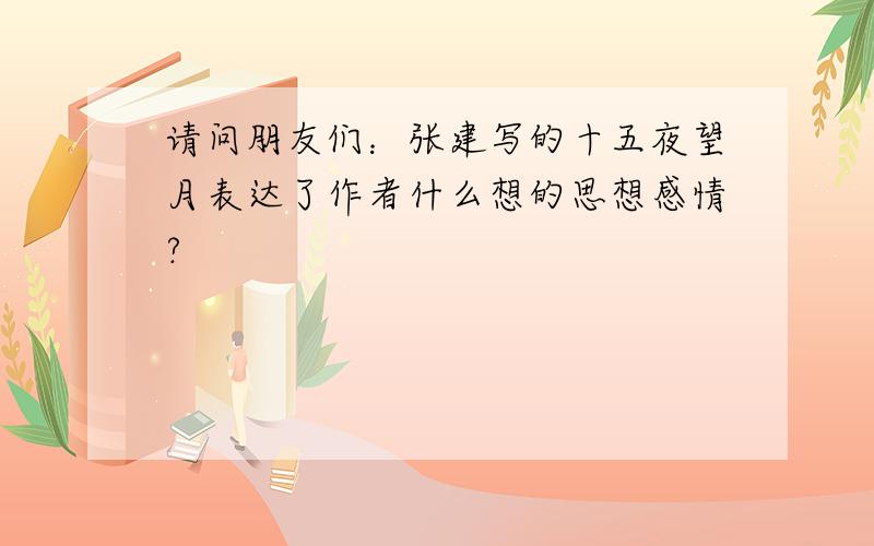 请问朋友们：张建写的十五夜望月表达了作者什么想的思想感情?