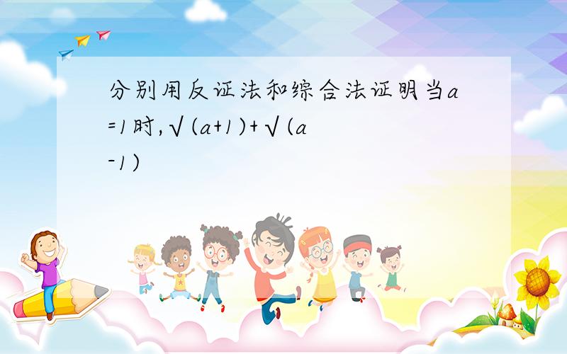 分别用反证法和综合法证明当a=1时,√(a+1)+√(a-1)