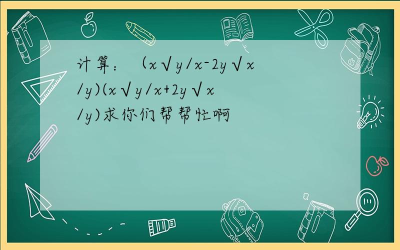 计算：（x√y/x-2y√x/y)(x√y/x+2y√x/y)求你们帮帮忙啊