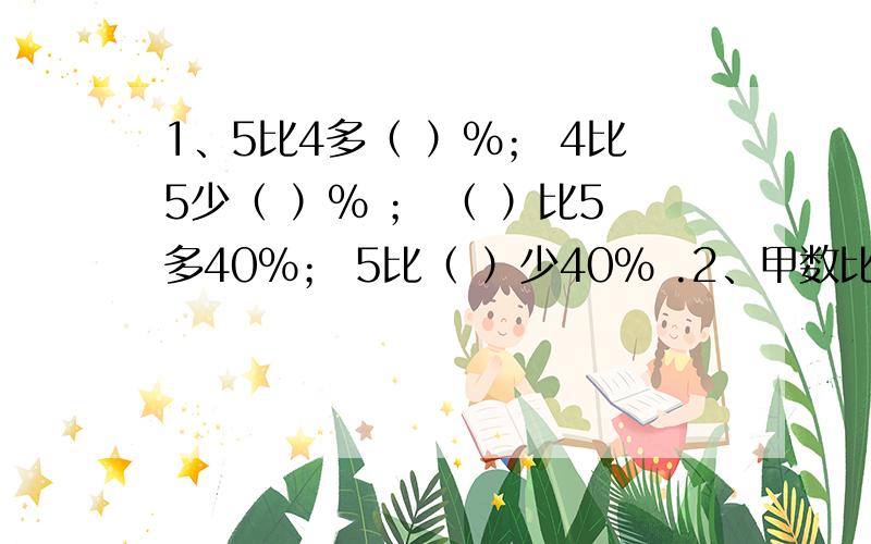 1、5比4多（ ）%； 4比5少（ ）% ； （ ）比5多40%； 5比（ ）少40% .2、甲数比乙数多10%,乙数与