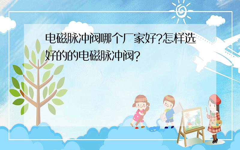 电磁脉冲阀哪个厂家好?怎样选好的的电磁脉冲阀?