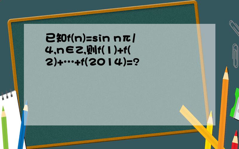 已知f(n)=sin nπ/4,n∈Z,则f(1)+f(2)+…+f(2014)=?