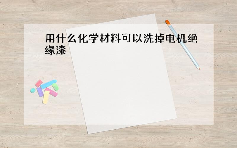 用什么化学材料可以洗掉电机绝缘漆