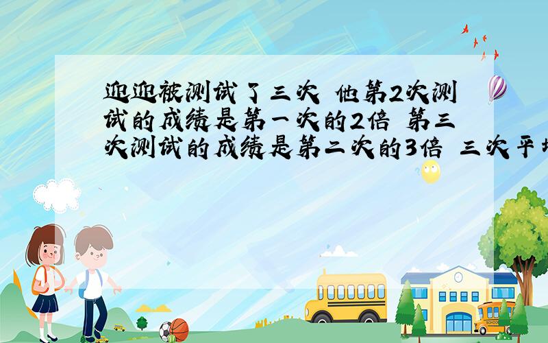 迎迎被测试了三次 他第2次测试的成绩是第一次的2倍 第三次测试的成绩是第二次的3倍 三次平均60 第二次多少