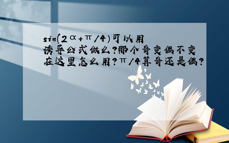 sin(2α+π/4）可以用诱导公式做么?那个奇变偶不变在这里怎么用?π/4算奇还是偶?