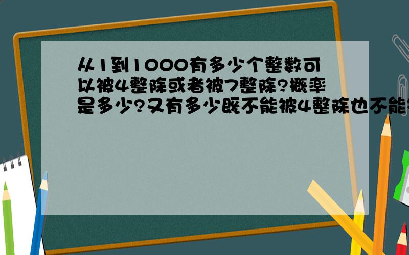 从1到1000有多少个整数可以被4整除或者被7整除?概率是多少?又有多少既不能被4整除也不能被7整除的整数?