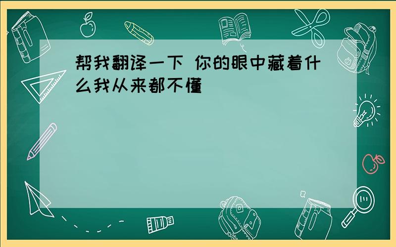 帮我翻译一下 你的眼中藏着什么我从来都不懂