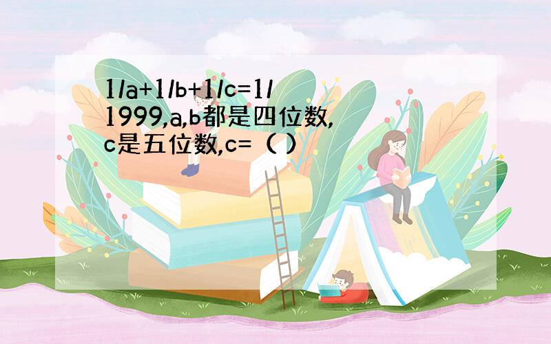 1/a+1/b+1/c=1/1999,a,b都是四位数,c是五位数,c=（ ）