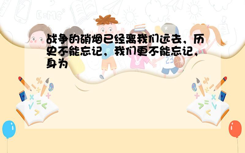 战争的硝烟已经离我们远去，历史不能忘记，我们更不能忘记，身为