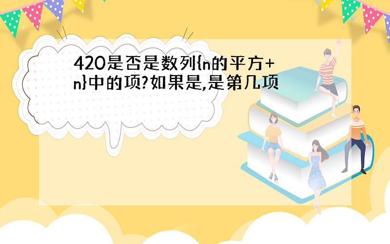 420是否是数列{n的平方+n}中的项?如果是,是第几项