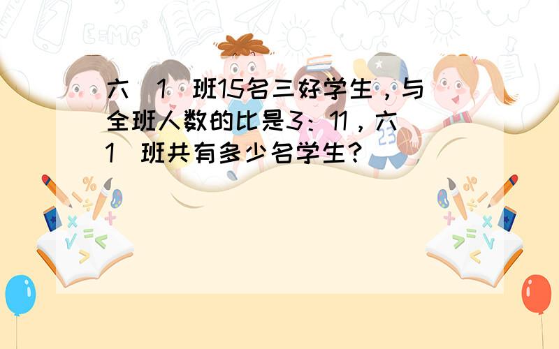 六（1）班15名三好学生，与全班人数的比是3：11，六（1）班共有多少名学生？