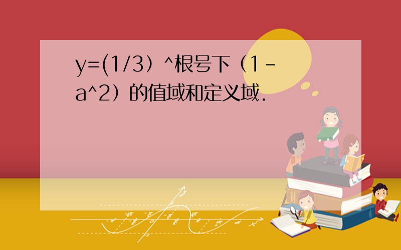 y=(1/3）^根号下（1-a^2）的值域和定义域.