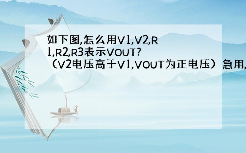 如下图,怎么用V1,V2,R1,R2,R3表示VOUT?（V2电压高于V1,VOUT为正电压）急用,用式子表示