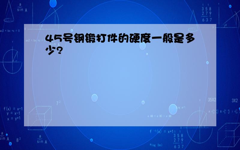 45号钢锻打件的硬度一般是多少?