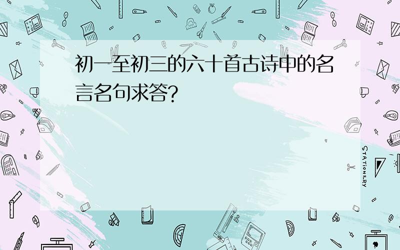 初一至初三的六十首古诗中的名言名句求答?