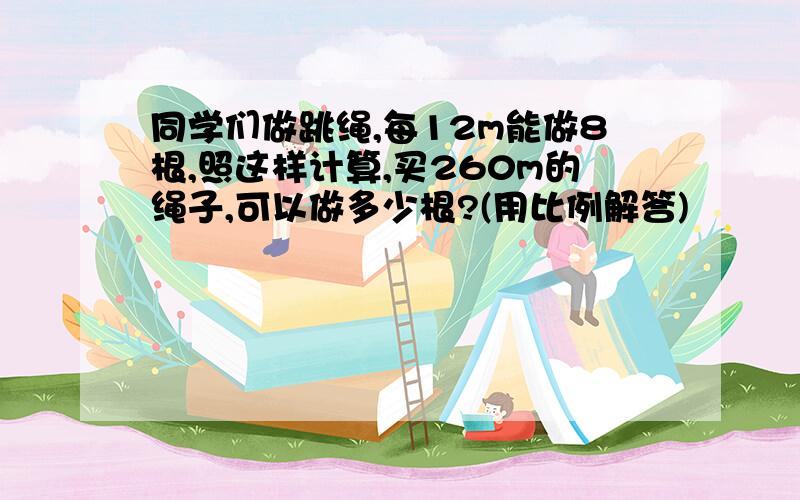 同学们做跳绳,每12m能做8根,照这样计算,买260m的绳子,可以做多少根?(用比例解答)