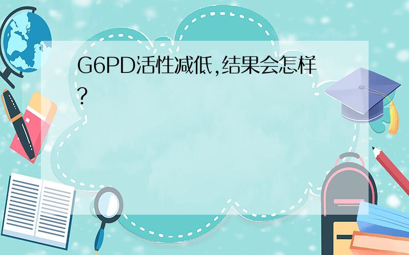 G6PD活性减低,结果会怎样?