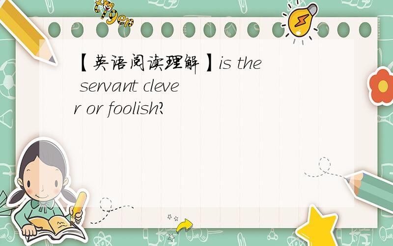 【英语阅读理解】is the servant clever or foolish?