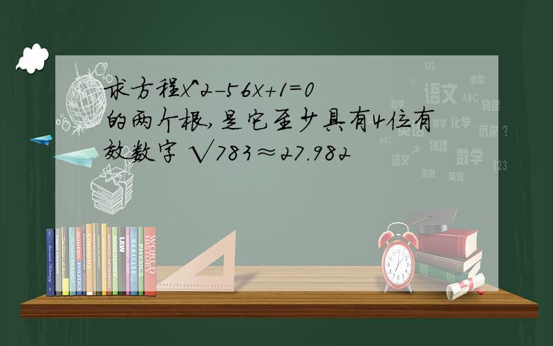 求方程x^2-56x+1=0的两个根,是它至少具有4位有效数字 √783≈27.982